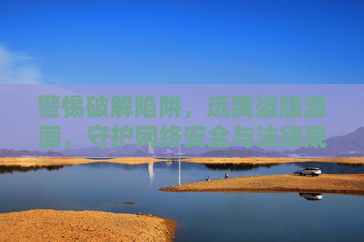 警惕破解陷阱,远离盗版漫画,守护网络安全与法律底线,警惕破解陷阱 远离盗版漫画 守护网络安全与法律底线 警惕破解陷阱,远离盗版漫画,守护网络安全与法律底线,警惕破解陷阱 远离盗版漫画 守护网络安全与法律底线