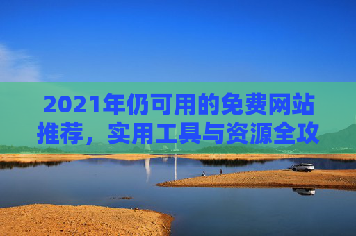 2021年仍可用的免费网站推荐，实用工具与资源全攻略，2021年仍可用的免费网站推荐，实用工具与资源全攻略