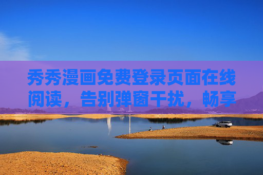 秀秀漫画免费登录页面在线阅读,告别弹窗干扰,畅享漫画世界,秀秀漫画免费登录告别弹窗,畅享漫画世界 秀秀漫画免费登录页面在线阅读,告别弹窗干扰,畅享漫画世界,秀秀漫画免费登录告别弹窗,畅享漫画世界