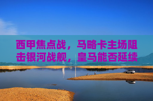 西甲焦点战,马略卡主场阻击银河战舰,皇马能否延续客场连胜?西甲焦点战,马略卡主场阻击皇马,银河战舰客场连胜能否延续? 西甲焦点战,马略卡主场阻击银河战舰,皇马能否延续客场连胜?西甲焦点战,马略卡主场阻击皇马,银河战舰客场连胜能否延续?