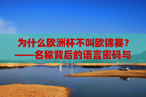 为什么欧洲杯不叫欧锦赛?——名称背后的语言密码与情感共鸣,欧洲杯不叫欧锦赛?名称背后的语言密码与情感共鸣 为什么欧洲杯不叫欧锦赛?——名称背后的语言密码与情感共鸣,欧洲杯不叫欧锦赛?名称背后的语言密码与情感共鸣
