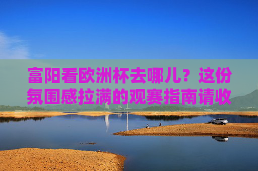 富阳看欧洲杯去哪儿?这份氛围感拉满的观赛指南请收好!富阳看欧洲杯,氛围感拉满的观赛指南 富阳看欧洲杯去哪儿?这份氛围感拉满的观赛指南请收好!富阳看欧洲杯,氛围感拉满的观赛指南