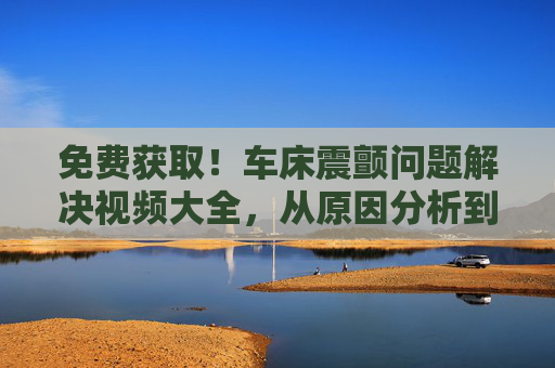 免费获取!车床震颤问题解决视频大全,从原因分析到实操技巧,免费获取!车床震颤问题解决视频大全,从原因分析到实操技巧 免费获取!车床震颤问题解决视频大全,从原因分析到实操技巧,免费获取!车床震颤问题解决视频大全,从原因分析到实操技巧