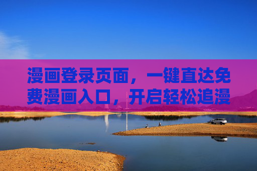 漫画登录页面,一键直达免费漫画入口,开启轻松追漫之旅,免费漫画一键直达,轻松开启追漫之旅 漫画登录页面,一键直达免费漫画入口,开启轻松追漫之旅,免费漫画一键直达,轻松开启追漫之旅
