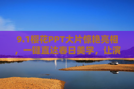 9.1樱花PPT大片惊艳亮相，一键直达春日美学，让演示文稿绽放新姿，樱花PPT惊艳亮相，春日美学绽放演示新姿