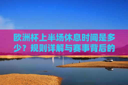 欧洲杯上半场休息时间是多少?规则详解与赛事背后的节奏把控,欧洲杯上半场休息时间,规则详解与赛事节奏把控 欧洲杯上半场休息时间是多少?规则详解与赛事背后的节奏把控,欧洲杯上半场休息时间,规则详解与赛事节奏把控