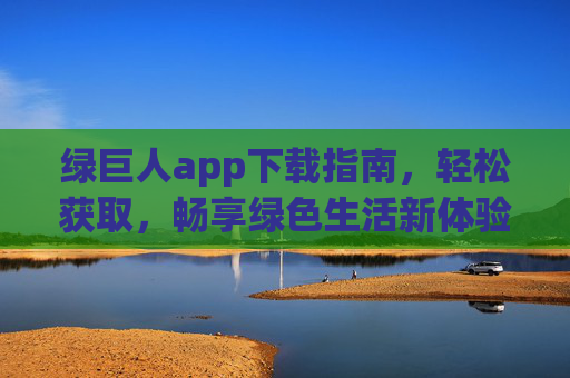绿巨人app下载指南,轻松获取,畅享绿色生活新体验,绿巨人app下载指南,轻松获取,畅享绿色生活新体验 绿巨人app下载指南,轻松获取,畅享绿色生活新体验,绿巨人app下载指南,轻松获取,畅享绿色生活新体验