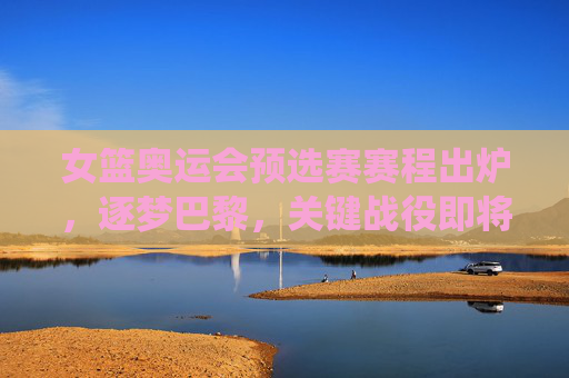 女篮奥运会预选赛赛程出炉,逐梦巴黎,关键战役即将打响,女篮奥运预选赛赛程出炉,逐梦巴黎关键战役打响 女篮奥运会预选赛赛程出炉,逐梦巴黎,关键战役即将打响,女篮奥运预选赛赛程出炉,逐梦巴黎关键战役打响