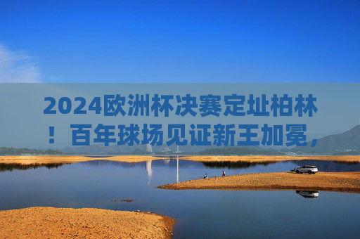 2024欧洲杯决赛定址柏林!百年球场见证新王加冕,2024欧洲杯决赛定柏林 百年球场见证新王加冕 2024欧洲杯决赛定址柏林!百年球场见证新王加冕,2024欧洲杯决赛定柏林 百年球场见证新王加冕