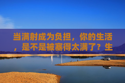 当满射成为负担,你的生活,是不是被塞得太满了?生活被塞得太满,负担便悄然降临 当满射成为负担,你的生活,是不是被塞得太满了?生活被塞得太满,负担便悄然降临