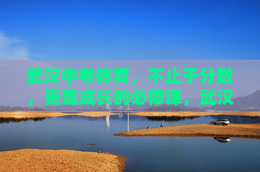 武汉中考体育,不止于分数,更是成长的必修课,武汉中考体育,不止分数,更是成长必修课 武汉中考体育,不止于分数,更是成长的必修课,武汉中考体育,不止分数,更是成长必修课