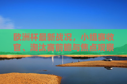 欧洲杯最新战况,小组赛收官、淘汰赛前瞻与焦点观察,欧洲杯小组赛收官 淘汰赛前瞻与焦点观察 欧洲杯最新战况,小组赛收官、淘汰赛前瞻与焦点观察,欧洲杯小组赛收官 淘汰赛前瞻与焦点观察