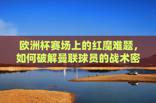 欧洲杯赛场上的红魔难题,如何破解曼联球员的战术密码? 欧洲杯赛场上的红魔难题,如何破解曼联球员的战术密码?