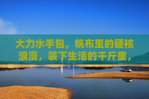 大力水手包,帆布里的硬核浪漫,装下生活的千斤重,大力水手包,帆布里的硬核浪漫,承生活千斤 大力水手包,帆布里的硬核浪漫,装下生活的千斤重,大力水手包,帆布里的硬核浪漫,承生活千斤