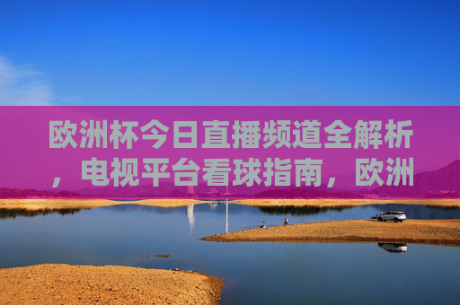 欧洲杯今日直播频道全解析,电视平台看球指南,欧洲杯今日直播频道全解析,电视平台看球指南 欧洲杯今日直播频道全解析,电视平台看球指南,欧洲杯今日直播频道全解析,电视平台看球指南