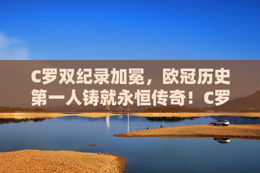 C罗双纪录加冕,欧冠历史第一人铸就永恒传奇!C罗双纪录加冕,欧冠历史第一人铸就永恒传奇 C罗双纪录加冕,欧冠历史第一人铸就永恒传奇!C罗双纪录加冕,欧冠历史第一人铸就永恒传奇