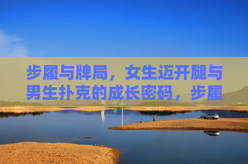步履与牌局,女生迈开腿与男生扑克的成长密码,步履与牌局,双线成长的密码 步履与牌局,女生迈开腿与男生扑克的成长密码,步履与牌局,双线成长的密码