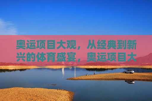 奥运项目大观，从经典到新兴的体育盛宴，奥运项目大观，从经典到新兴的体育盛宴