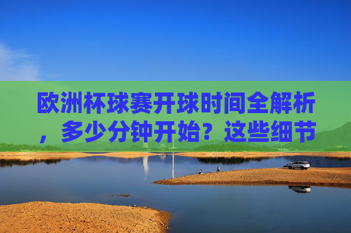 欧洲杯球赛开球时间全解析,多少分钟开始?这些细节需了解,欧洲杯开球时间全解析,多少分钟开始及关键细节 欧洲杯球赛开球时间全解析,多少分钟开始?这些细节需了解,欧洲杯开球时间全解析,多少分钟开始及关键细节