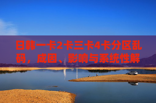 日韩一卡2卡三卡4卡分区乱码,成因、影响与系统性解决路径,日卡分区乱码的成因、影响及系统性解决路径 日韩一卡2卡三卡4卡分区乱码,成因、影响与系统性解决路径,日卡分区乱码的成因、影响及系统性解决路径