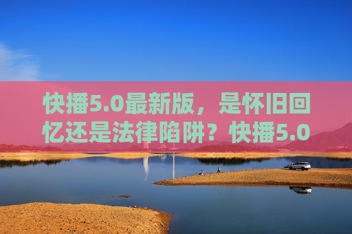 快播5.0最新版,是怀旧回忆还是法律陷阱?快播5.0最新版,怀旧回忆还是法律陷阱? 快播5.0最新版,是怀旧回忆还是法律陷阱?快播5.0最新版,怀旧回忆还是法律陷阱?