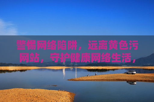 警惕网络陷阱,远离黄色污网站,守护健康网络生活,警惕网络陷阱,远离黄色污网站,守护健康网络生活 警惕网络陷阱,远离黄色污网站,守护健康网络生活,警惕网络陷阱,远离黄色污网站,守护健康网络生活