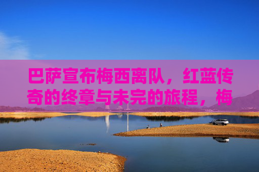 巴萨宣布梅西离队,红蓝传奇的终章与未完的旅程,梅西离队巴萨,红蓝传奇终章,未完旅程 巴萨宣布梅西离队,红蓝传奇的终章与未完的旅程,梅西离队巴萨,红蓝传奇终章,未完旅程