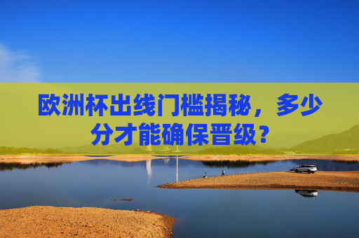 欧洲杯出线门槛揭秘,多少分才能确保晋级? 欧洲杯出线门槛揭秘,多少分才能确保晋级?