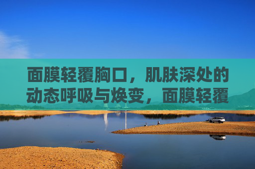 面膜轻覆胸口,肌肤深处的动态呼吸与焕变,面膜轻覆胸口,肌底动态呼吸焕变 面膜轻覆胸口,肌肤深处的动态呼吸与焕变,面膜轻覆胸口,肌底动态呼吸焕变