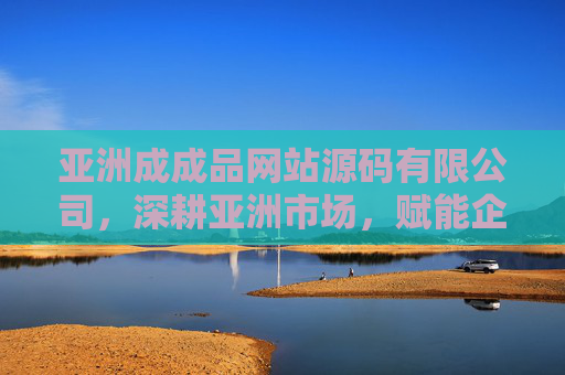 亚洲成成品网站源码有限公司,深耕亚洲市场,赋能企业数字化转型新引擎,亚洲成成品网站源码有限公司深耕亚洲市场,赋能企业数字化转型新引擎 亚洲成成品网站源码有限公司,深耕亚洲市场,赋能企业数字化转型新引擎,亚洲成成品网站源码有限公司深耕亚洲市场,赋能企业数字化转型新引擎