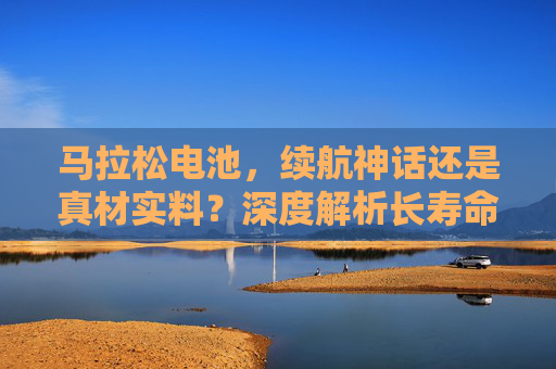 马拉松电池，续航神话还是真材实料？深度解析长寿命背后的真相，马拉松电池续航，神话还是真材实料？长寿命真相揭秘