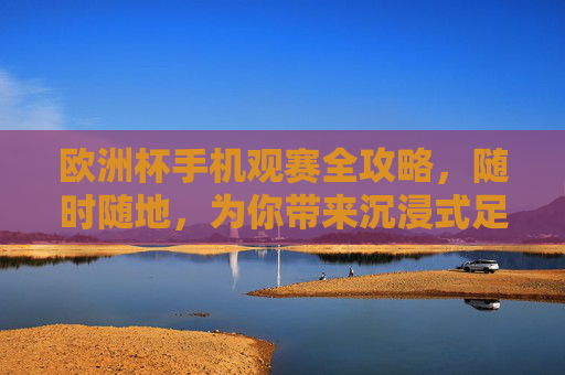 欧洲杯手机观赛全攻略,随时随地,为你带来沉浸式足球盛宴,欧洲杯手机观赛全攻略,随时随地沉浸式足球盛宴 欧洲杯手机观赛全攻略,随时随地,为你带来沉浸式足球盛宴,欧洲杯手机观赛全攻略,随时随地沉浸式足球盛宴