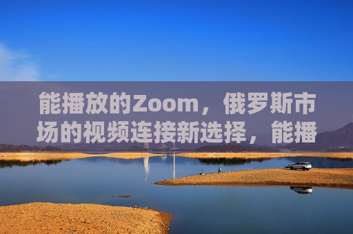 能播放的Zoom,俄罗斯市场的视频连接新选择,能播放的Zoom,俄罗斯市场视频连接新选择 能播放的Zoom,俄罗斯市场的视频连接新选择,能播放的Zoom,俄罗斯市场视频连接新选择