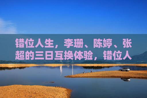 错位人生,李珊、陈婷、张超的三日互换体验,错位人生,李珊、陈婷、张超的三日互换体验 错位人生,李珊、陈婷、张超的三日互换体验,错位人生,李珊、陈婷、张超的三日互换体验
