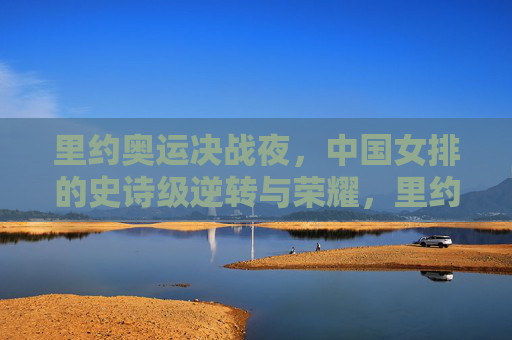 里约奥运决战夜,中国女排的史诗级逆转与荣耀,里约奥运决战夜,中国女排史诗级逆转铸就荣耀 里约奥运决战夜,中国女排的史诗级逆转与荣耀,里约奥运决战夜,中国女排史诗级逆转铸就荣耀