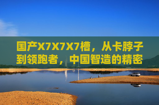 国产X7X7X7槽,从卡脖子到领跑者,中国智造的精密突围战,国产X7X7X7槽,从卡脖子到领跑者的精密突围战 国产X7X7X7槽,从卡脖子到领跑者,中国智造的精密突围战,国产X7X7X7槽,从卡脖子到领跑者的精密突围战