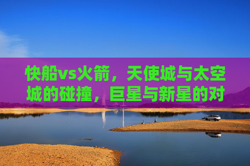 快船vs火箭,天使城与太空城的碰撞,巨星与新星的对话,天使城与太空城的碰撞,巨星与新星的对话 快船vs火箭,天使城与太空城的碰撞,巨星与新星的对话,天使城与太空城的碰撞,巨星与新星的对话
