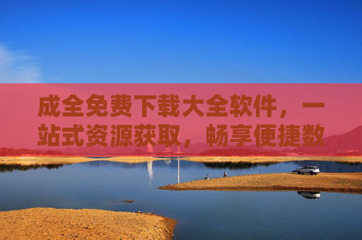 成全免费下载大全软件，一站式资源获取，畅享便捷数字生活，免费下载大全，一站式资源获取，畅享便捷数字生活