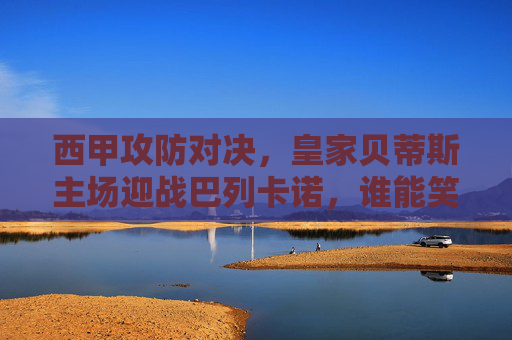 西甲攻防对决,皇家贝蒂斯主场迎战巴列卡诺,谁能笑傲贝尼托?西甲攻防对决,贝蒂斯坐镇贝尼托迎战巴列卡诺,谁能笑傲? 西甲攻防对决,皇家贝蒂斯主场迎战巴列卡诺,谁能笑傲贝尼托?西甲攻防对决,贝蒂斯坐镇贝尼托迎战巴列卡诺,谁能笑傲?