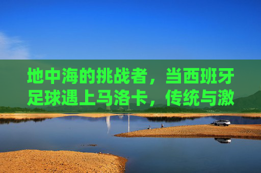 地中海的挑战者,当西班牙足球遇上马洛卡,传统与激情的碰撞,地中海挑战者,西班牙足球与马洛卡的传统激情碰撞 地中海的挑战者,当西班牙足球遇上马洛卡,传统与激情的碰撞,地中海挑战者,西班牙足球与马洛卡的传统激情碰撞