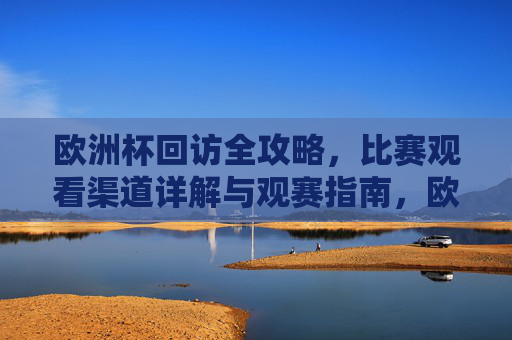 欧洲杯回访全攻略,比赛观看渠道详解与观赛指南,欧洲杯观赛全攻略,观看渠道详解与观赛指南 欧洲杯回访全攻略,比赛观看渠道详解与观赛指南,欧洲杯观赛全攻略,观看渠道详解与观赛指南