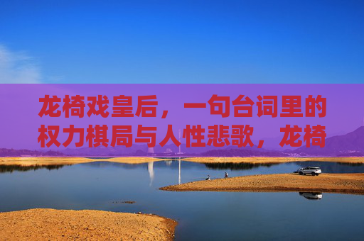 龙椅戏皇后,一句台词里的权力棋局与人性悲歌,龙椅戏皇后,权力棋局与人性悲歌 龙椅戏皇后,一句台词里的权力棋局与人性悲歌,龙椅戏皇后,权力棋局与人性悲歌