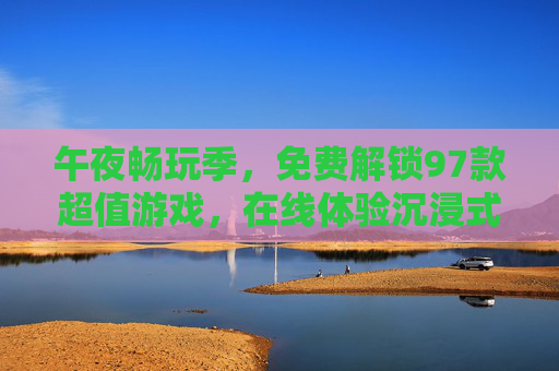 午夜畅玩季,免费解锁97款超值游戏,在线体验沉浸式乐趣,午夜畅玩季,免费解锁97款沉浸式游戏 午夜畅玩季,免费解锁97款超值游戏,在线体验沉浸式乐趣,午夜畅玩季,免费解锁97款沉浸式游戏