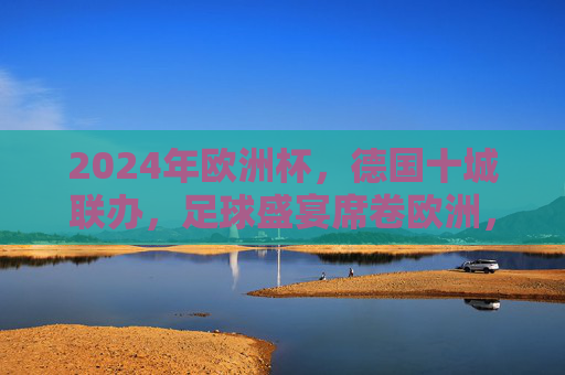2024年欧洲杯,德国十城联办,足球盛宴席卷欧洲,2024欧洲杯,德国十城联办,足球盛宴席卷欧洲 2024年欧洲杯,德国十城联办,足球盛宴席卷欧洲,2024欧洲杯,德国十城联办,足球盛宴席卷欧洲