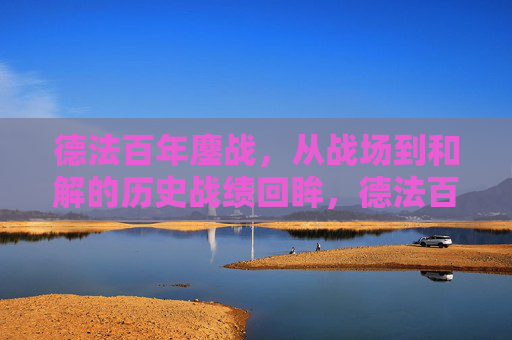 德法百年鏖战，从战场到和解的历史战绩回眸，德法百年，从鏖战到和解的历史回眸