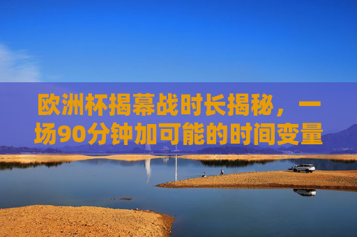 欧洲杯揭幕战时长揭秘,一场90分钟加可能的时间变量,欧洲杯揭幕战时长揭秘,90分钟加时间变量 欧洲杯揭幕战时长揭秘,一场90分钟加可能的时间变量,欧洲杯揭幕战时长揭秘,90分钟加时间变量