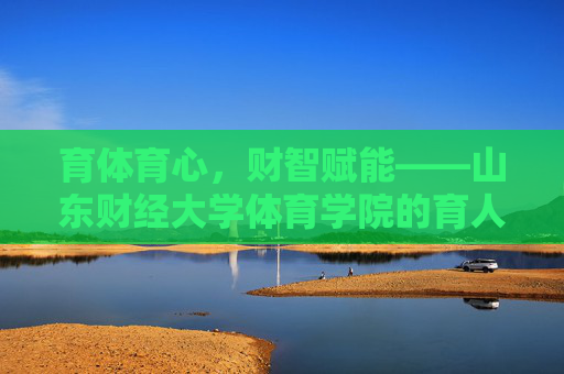 育体育心，财智赋能——山东财经大学体育学院的育人之路，育体育心，财智赋能——山东财经大学体育学院的育人之路