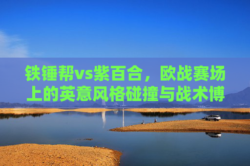 铁锤帮vs紫百合，欧战赛场上的英意风格碰撞与战术博弈，铁锤帮战紫百合，欧赛场英意风格碰撞与战术博弈