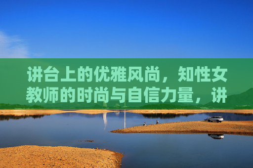 讲台上的优雅风尚,知性女教师的时尚与自信力量,讲台优雅风尚,知性女教师的时尚自信力量 讲台上的优雅风尚,知性女教师的时尚与自信力量,讲台优雅风尚,知性女教师的时尚自信力量