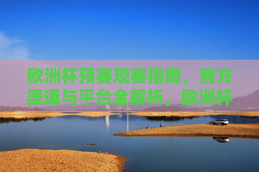 欧洲杯预赛观赛指南,官方渠道与平台全解析,欧洲杯预赛观赛指南,官方渠道与平台全解析 欧洲杯预赛观赛指南,官方渠道与平台全解析,欧洲杯预赛观赛指南,官方渠道与平台全解析